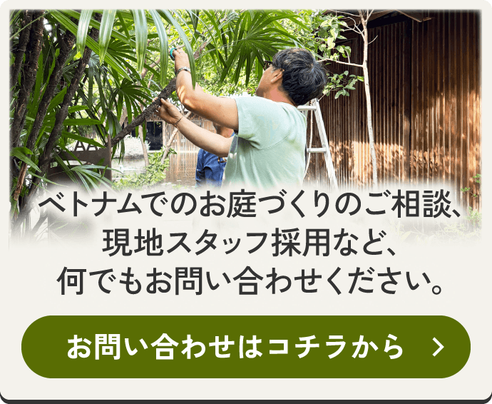 ベトナムでのお庭づくりのご相談、現地スタッフ採用など、何でもお問い合わせください。 お問い合わせはコチラから